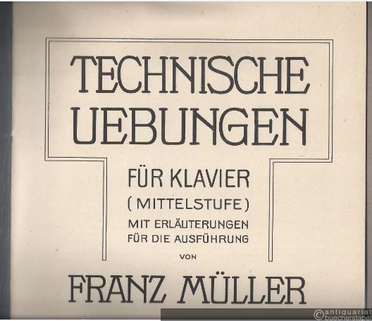  - Technische Uebungen für Klavier (Mittelstufe) mit Erläuterungen für die Ausführung von Franz Müller.