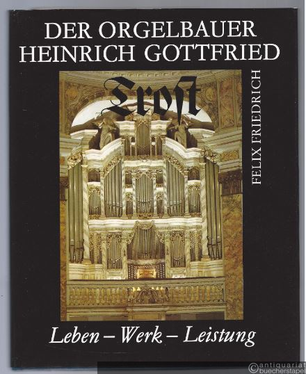  - Der Orgelbauer Heinrich Gottfried Trost. Leben - Werk - Leistung.