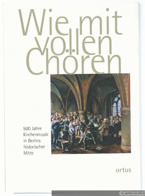  - Wie mit vollen Chören. 500 Jahre Kirchenmusik in Berlins historischer Mitte.