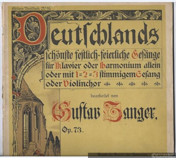  - Deutschlands schönste festlich-feierliche Gesänge für Klavier oder Harmonium allein oder mit 1- 2- 3stimmigem Gesang oder Violinchor, bearbeitet von Gustav Zanger, Op. 73 (= Edition Bratfisch, No. 46). Ausgabe für Klavier oder Harmonium.