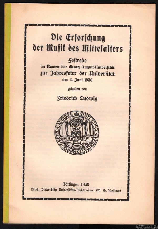  - Die Erforschung der Musik des Mittelalters. Festrede im Namen der Georg August-Universität zur Jahresfeier der Universität am 4. Juni 1930 gehalten von Friedrich Ludwig.