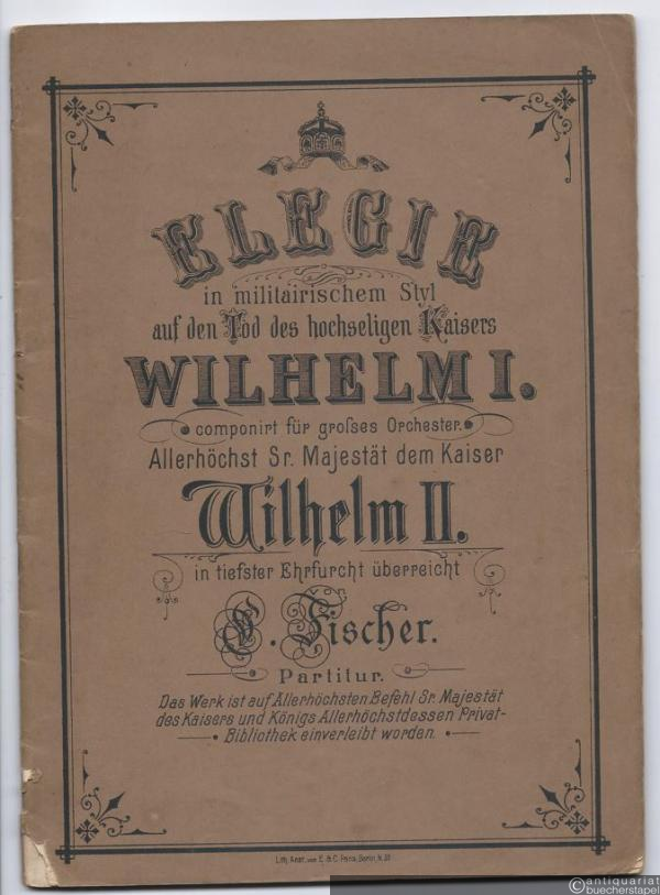  - Elegie in militairischem Styl auf den Tod des hochseligen Kaisers Wilhelm I. componirt für grosses Orchester. Allerhöchst Sr. Majestät dem Kaiser Wilhelm II. in tiefster Ehrfurcht überreicht. Partitur.