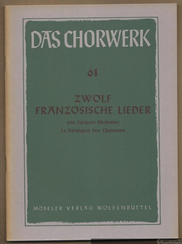  - Zwölf französische Lieder aus Jacques Moderne: Le Paragon des Chansons (1538) zu vier Stimmen (= Das Chorwerk, hrsg. v. Friedrich Blume u. Kurt Gudewill, Heft 61).