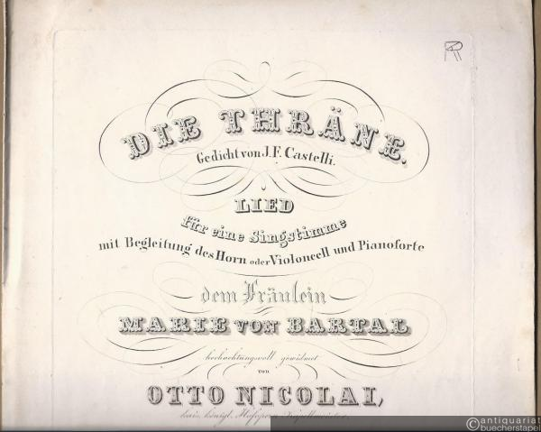  - Die Thräne. Gedicht von J. F. Castelli. Lied für eine Singstimme mit Begleitung des Horn oder Violoncell und Pianoforte dem Fräulein Marie von Bartal hochachtungsvoll gewidmet von Otto Nicolai, 30tes Werk. Für Bariton oder Alt eingerichtet.