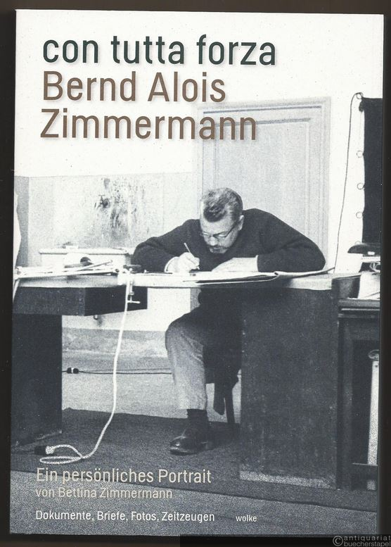 - con tutta forza. Bernd Alois Zimmermann. Ein persönliches Porträt von Bettina Zimmermann. Dokumente, Briefe, Fotos, Zeitzeugen.