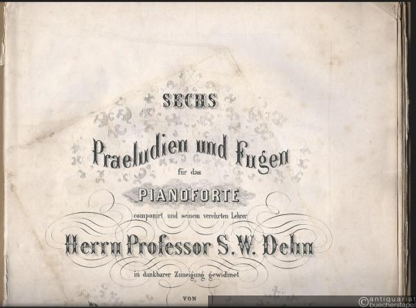  - Sechs Praeludien und Fugen für das Pianoforte componirt und seinem verehrten Lehrer Herrn Professor S. W. Dehn in dankbarer Zuneigung gewidmet von Bernhard Scholz, Op. 1.