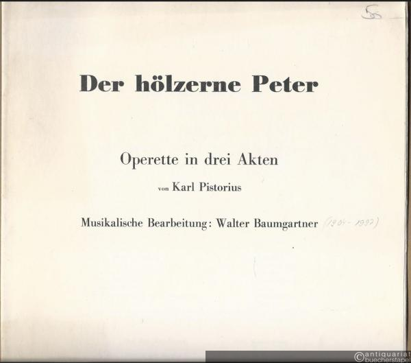  - Der hölzerne Peter. Operette in drei Akten von Karl Pistorius. Musikalische Bearbeitung: Walter Baumgartner [Klavierauszug, unvollständig].