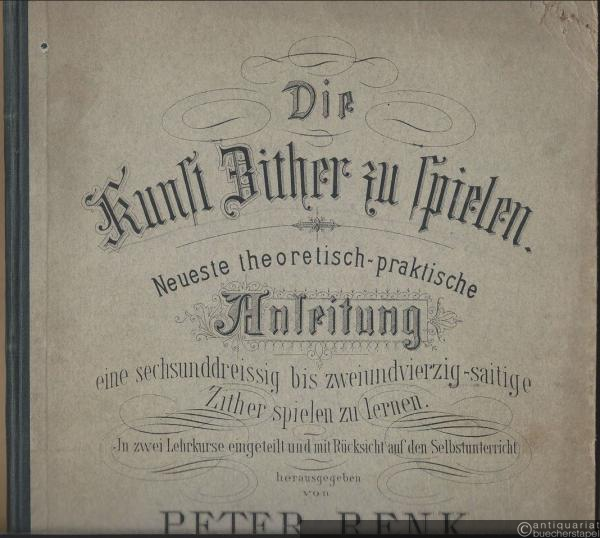  - Die Kunst Zither zu spielen. Neueste theoretisch-praktische Anleitung eine sechsunddreissig bis zweiundvierzig-saitige Zither spielen zu lernen, Op. 81. In zwei Lehrkurse eingeteilt und mit Rücksicht auf den Selbstunterricht herausgegeben von Peter Renk. I. Lehrkurs.