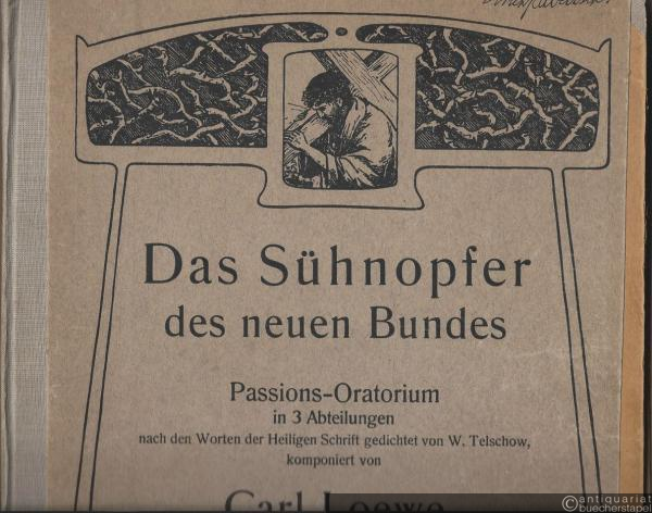  - Das Sühnopfer des neuen Bundes. Passions-Oratorium in 3 Abteilungen nach den Worten der Heiligen Schrift gedichtet von W. Telschow, komponiert von Carl Loewe (aus dem Nachlaß herausgegeben). Klavierauszug (Orgelauszug).