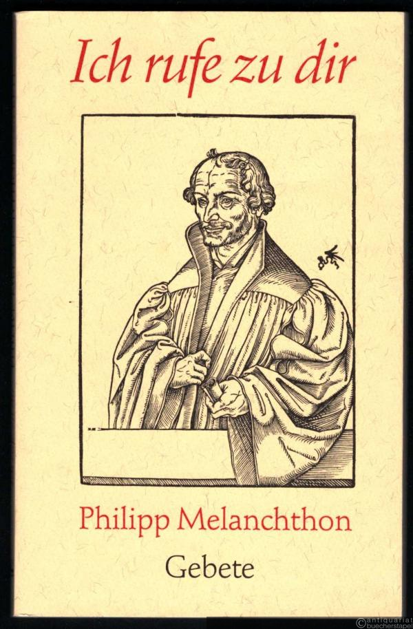 - Ich rufe zu dir. Gebete des Reformators Philipp Melanchthon.