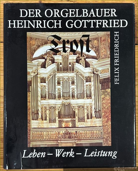  - Der Orgelbauer Heinrich Gottfried Trost. Leben - Werk - Leistung.