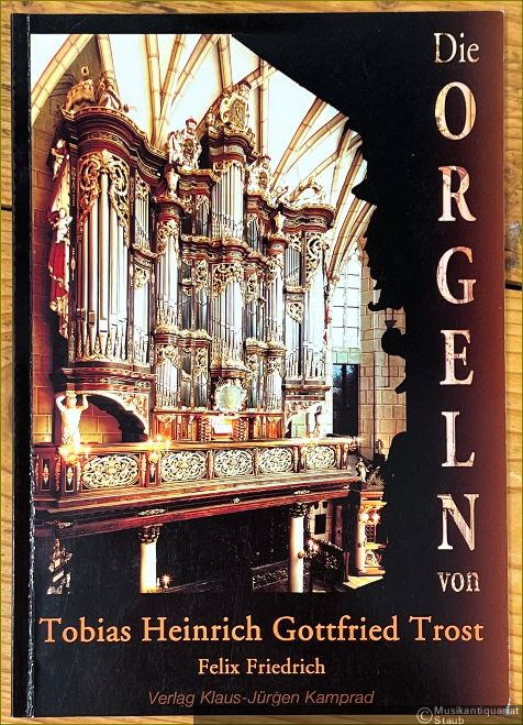  - Die Orgeln von Tobias Heinrich Gottfried Trost. Ein Orgelführer.