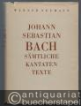 Johann Sebastian Bachs sämtliche Kantatentexte unter Mitbenutzung von Rudolf Wustmanns Ausgabe der Bachschen Kirchenkantatentexte.