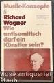Richard Wagner. Wie antisemitisch darf ein Künstler sein? (= Musik-Konzepte, Heft 5).