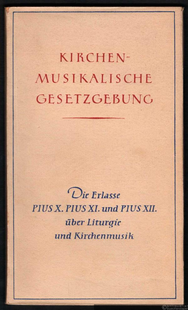 - Kirchenmusikalische Gesetzgebung. Die Erlasse Pius X. Pius XI. und Pius XII. über Liturgie und Kirchenmusik.