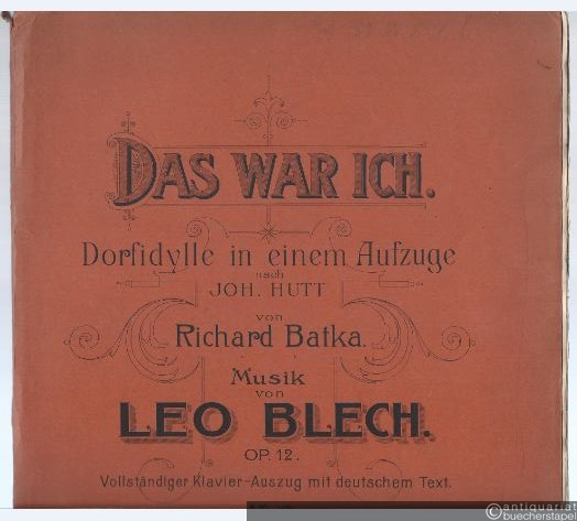  - Das war ich. Dorfidylle in einem Aufzuge nach Joh. Hutt von Richard Batka. Musik von Leo Blech (op. 12).
